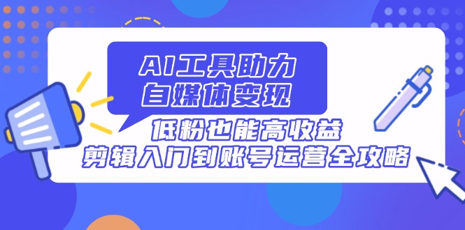 AI工具助力自媒体变现，低粉也能高收益，剪辑入门到账号运营全攻略-陈泽网创-资源网-最新项目分享网
