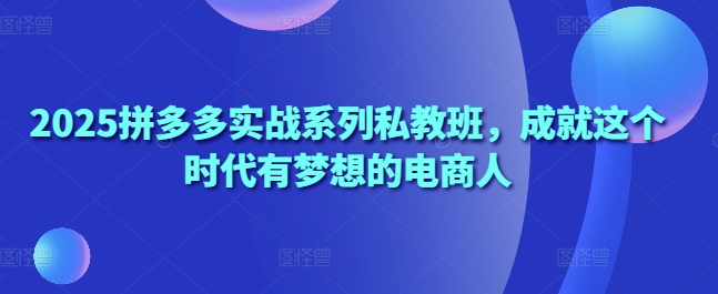 2025拼多多实战系列私教班，成就这个时代有梦想的电商人-陈泽网创-资源网-最新项目分享网