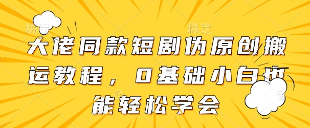 大佬同款短剧伪原创搬运方法，0基础小白也能轻松学会-陈泽网创-资源网-最新项目分享网