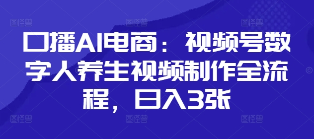 口播AI电商：视频号数字人养生视频制作全流程，日入3张-陈泽网创-资源网-最新项目分享网