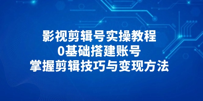 影视剪辑号实操教程，0基础搭建账号，掌握剪辑技巧与变现方法-陈泽网创-资源网-最新项目分享网