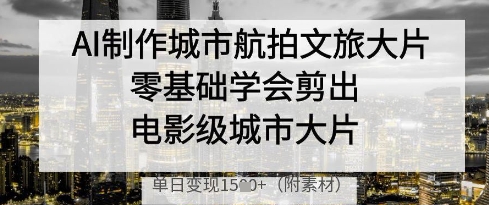 AI制作城市航拍文旅大片，零基础学会剪出电影级城市大片，单日变现多张-陈泽网创-资源网-最新项目分享网