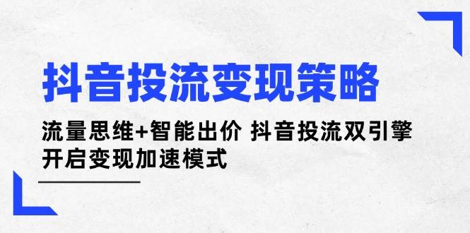 抖音投流变现策略：流量思维+智能出价 抖音投流双引擎 开启变现加速模式-陈泽网创-资源网-最新项目分享网