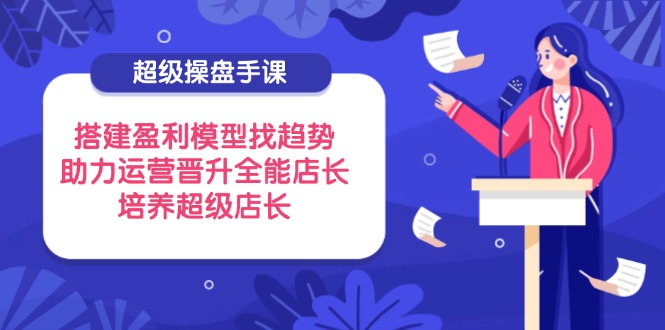 超级操盘手课，搭建盈利模型找趋势，助力运营晋升全能店长，培养超级店长-陈泽网创-资源网-最新项目分享网