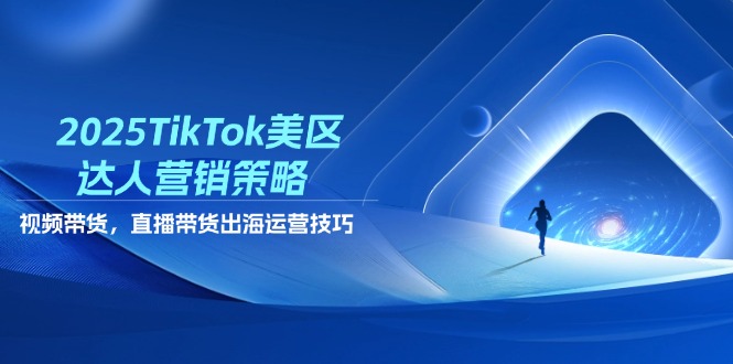 2025TikTok美区达人营销策略，视频带货，直播带货，出海运营技巧-陈泽网创-资源网-最新项目分享网