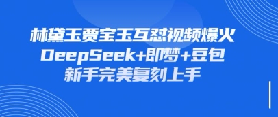 持续爆火的林黛玉贾宝玉互怼视频，比爽文还好看，利用DeepSeek+即梦+豆包就可以完美复刻-陈泽网创-资源网-最新项目分享网