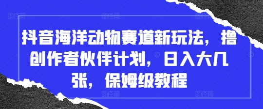 抖音海洋动物赛道新玩法，撸创作者伙伴计划，日入大几张，保姆级教程-陈泽网创-资源网-最新项目分享网
