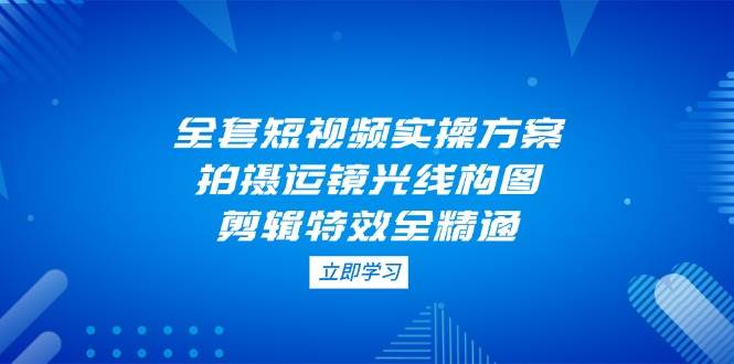 全套短视频实操方案，拍摄运镜光线构图，剪辑特效全精通-陈泽网创-资源网-最新项目分享网