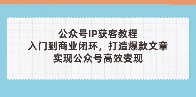 公众号IP获客教程(第3期)，从入门到商业闭环，打造爆款文章，实现公众号高效变现-陈泽网创-资源网-最新项目分享网