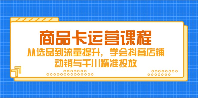 商品卡运营课程，从选品到流量提升，学会抖音店铺动销与千川精准投放-陈泽网创-资源网-最新项目分享网
