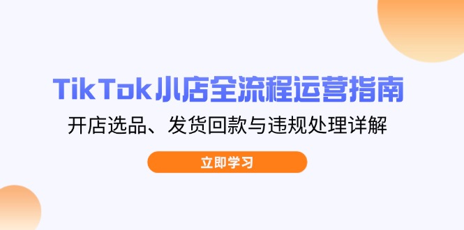 TikTok小店全流程运营指南，开店选品、发货回款与违规处理详解-陈泽网创-资源网-最新项目分享网