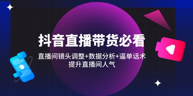 抖音直播带货必看：直播间镜头调整+数据分析+逼单话术，提升直播间人气-陈泽网创-资源网-最新项目分享网