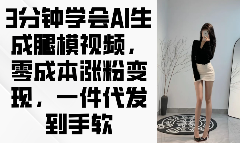 3分钟学会AI生成腿模视频，零成本涨粉变现，一件代发到手软-陈泽网创-资源网-最新项目分享网