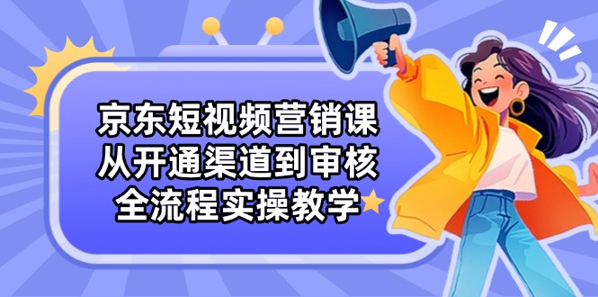 京东短视频营销课：从开通渠道到审核，全流程实操教学-陈泽网创-资源网-最新项目分享网