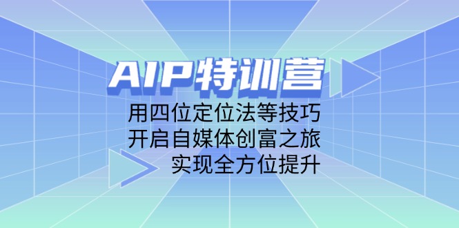 AIP特训营，用四位定位法等技巧，开启自媒体创富之旅，实现全方位提升-陈泽网创-资源网-最新项目分享网