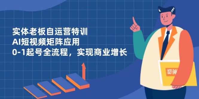 实体老板自运营特训，AI短视频矩阵应用，0-1起号全流程，实现商业增长-陈泽网创-资源网-最新项目分享网
