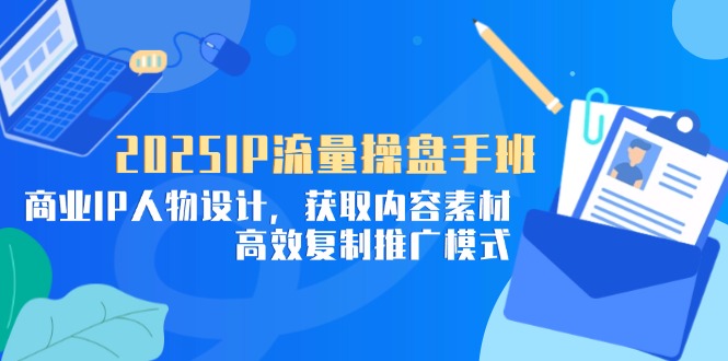 2025IP流量操盘手班，商业IP人物设计，获取内容素材，高效复制推广模式-陈泽网创-资源网-最新项目分享网