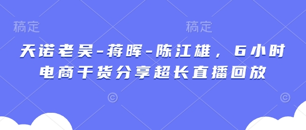 天诺老吴-蒋晖-陈江雄，6小时电商干货分享超长直播回放-陈泽网创-资源网-最新项目分享网