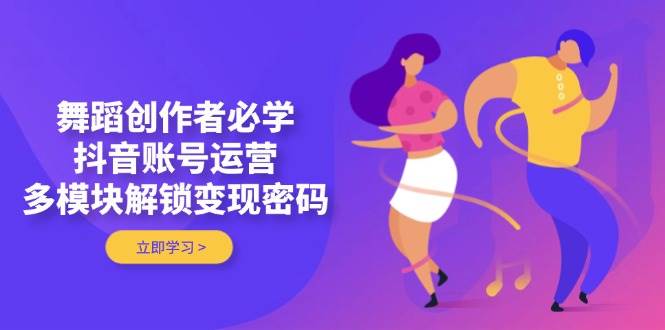 舞蹈创作者必学，抖音账号运营，多模块解锁变现密码-陈泽网创-资源网-最新项目分享网