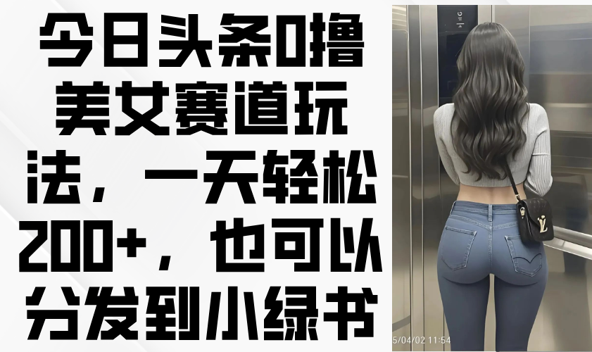 今日头条0撸美女赛道玩法，一天轻松200+，也可以分发到小绿书-陈泽网创-资源网-最新项目分享网