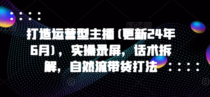 打造运营型主播(更新25年4月)，实操录屏，话术拆解，自然流带货打法-陈泽网创-资源网-最新项目分享网