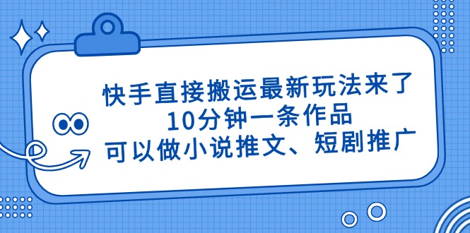 快手直接搬运最新玩法来了，10分钟一条作品，可以做小说推文、短剧推广…-陈泽网创-资源网-最新项目分享网