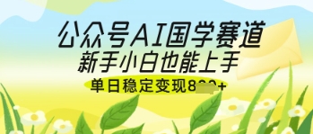 公众号AI国学爆文，国学赛道风口，新手小白也能轻松上手，单日稳定变现几张-陈泽网创-资源网-最新项目分享网