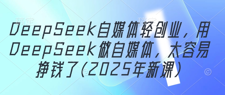 DeepSeek自媒体轻创业，用DeepSeek做自媒体，太容易挣钱了(2025年新课)-陈泽网创-资源网-最新项目分享网