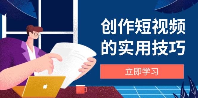 创作短视频的实用技巧，剪辑、设备、构图、文案一站式学习攻略-陈泽网创-资源网-最新项目分享网