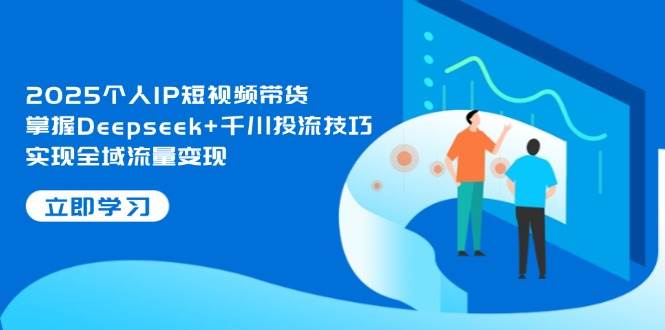 图片[1]-2025个人IP短视频带货，掌握Deepseek+千川投流技巧，实现全域流量变现-陈泽网创-资源网-最新项目分享网