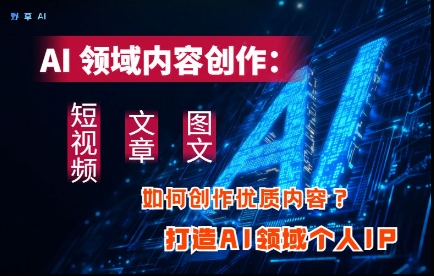 AI领域内容创作：高效创作短视频、文章、图文三大板块内容，打造AI领域个人IP-陈泽网创-资源网-最新项目分享网