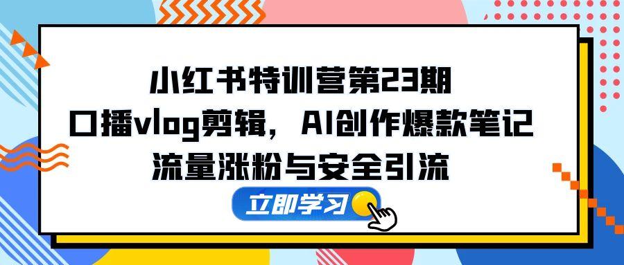 小红书特训营第23期，口播vlog剪辑，AI创作爆款笔记，流量涨粉与安全引流-陈泽网创-资源网-最新项目分享网