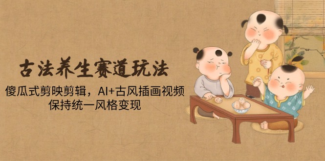 古法养生赛道玩法，傻瓜式剪映剪辑，AI+古风插画视频，保持统一风格变现-陈泽网创-资源网-最新项目分享网