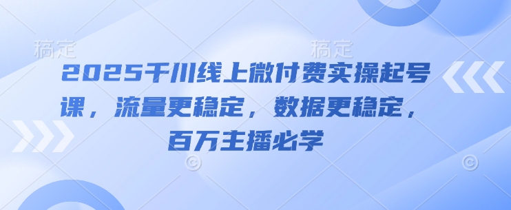 2025千川线上微付费实操起号课，流量更稳定，数据更稳定，百万主播必学-陈泽网创-资源网-最新项目分享网