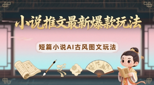 小说推文最新爆款玩法，短篇小说AI古风图文玩法-陈泽网创-资源网-最新项目分享网