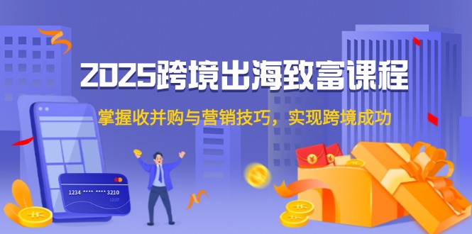 2025跨境出海致富课程，掌握收并购与营销技巧，实现跨境成功-陈泽网创-资源网-最新项目分享网
