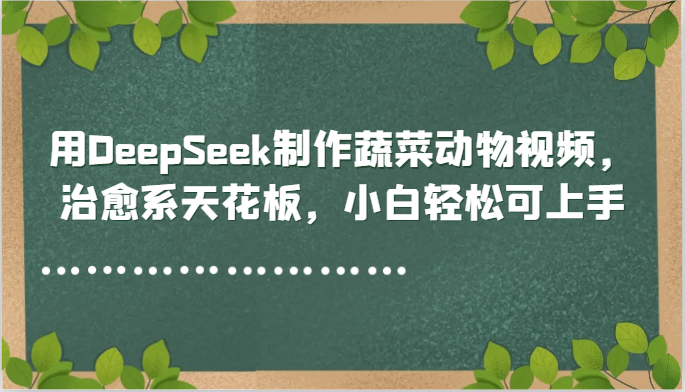 用DeepSeek制作蔬菜动物视频，治愈系天花板，小白轻松可上手-陈泽网创-资源网-最新项目分享网