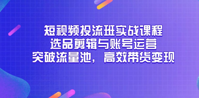 短视频投流班实战课程，选品剪辑与账号运营，突破流量池，高效带货变现-陈泽网创-资源网-最新项目分享网
