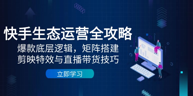 快手生态运营全攻略：爆款底层逻辑，矩阵搭建，剪映特效与直播带货技巧-陈泽网创-资源网-最新项目分享网