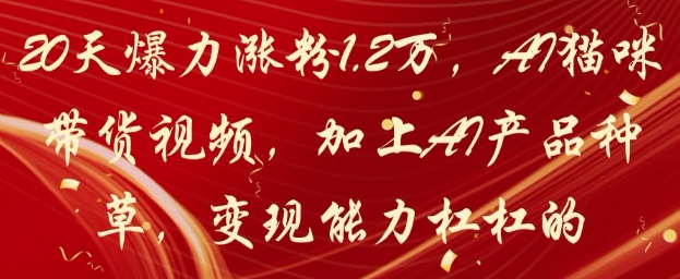 20天爆力涨粉1.2W，AI猫咪带货视频，加上AI产品种草，变现能力杠杠的-陈泽网创-资源网-最新项目分享网