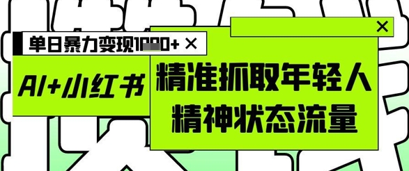 AI+小红书图文，精准抓取年轻人精神状态流量，单日暴力变现多张-陈泽网创-资源网-最新项目分享网