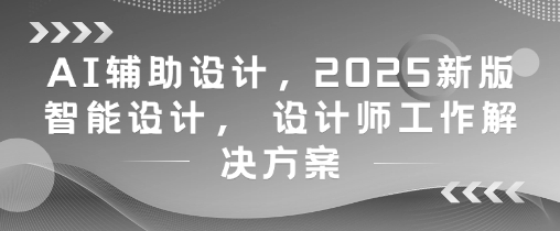 AI辅助设计，2025新版智能设计， 设计师工作解决方案-陈泽网创-资源网-最新项目分享网