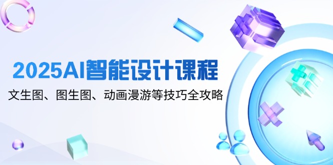 2025AI智能设计课程，文生图、图生图、动画漫游等技巧全攻略-陈泽网创-资源网-最新项目分享网
