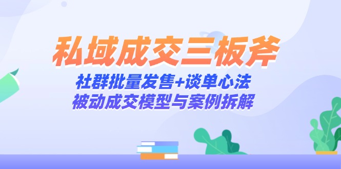 私域成交三板斧：社群批量发售+谈单心法，被动成交模型与案例拆解-陈泽网创-资源网-最新项目分享网