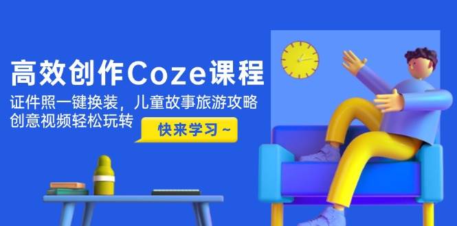 图片[1]-高效创作Coze课程，证件照一键换装，儿童故事旅游攻略，创意视频轻松玩转-陈泽网创-资源网-最新项目分享网