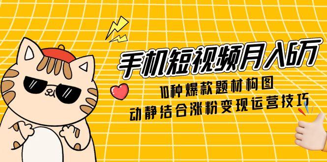 手机短视频月入6万，10种爆款题材构图，动静结合涨粉变现运营技巧-陈泽网创-资源网-最新项目分享网