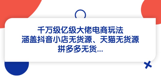 千万级亿级大佬电商玩法：涵盖抖音小店无货源、天猫无货源、拼多多无货…-陈泽网创-资源网-最新项目分享网