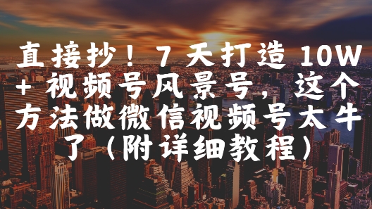 直接抄！7 天打造 10W + 视频号风景号，这个方法做微信视频号太牛了(附详细教程)-陈泽网创-资源网-最新项目分享网