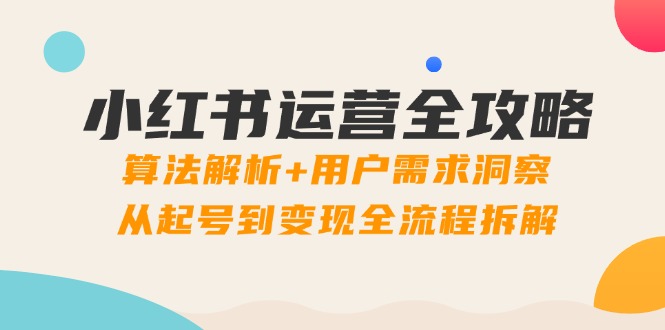 小红书运营全攻略：算法解析+用户需求洞察，从起号到变现全流程拆解-陈泽网创-资源网-最新项目分享网