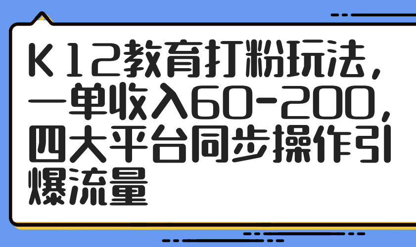 K12教育打粉玩法，一单收入60-200，四大平台同步操作引爆流量-陈泽网创-资源网-最新项目分享网